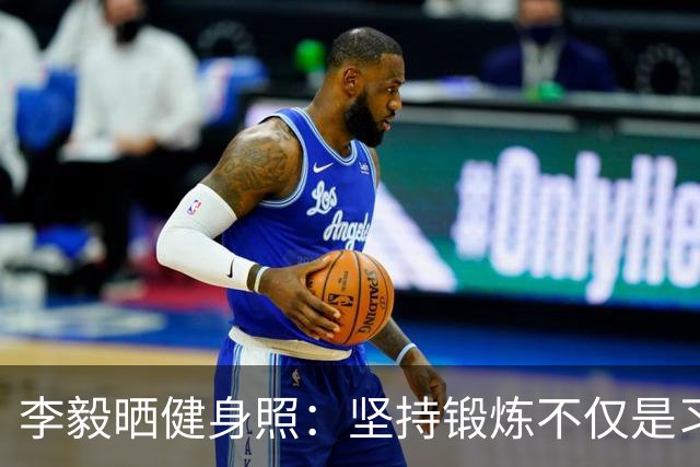 李毅晒健身照：坚持锻炼不仅是习惯 更是生活态度
